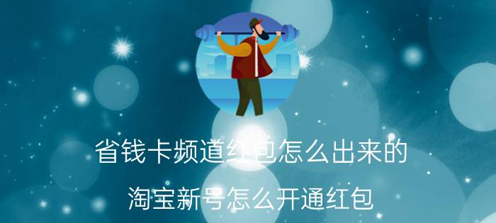 省钱卡频道红包怎么出来的 淘宝新号怎么开通红包？